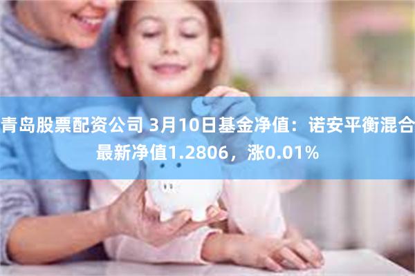 青岛股票配资公司 3月10日基金净值：诺安平衡混合最新净值1.2806，涨0.01%