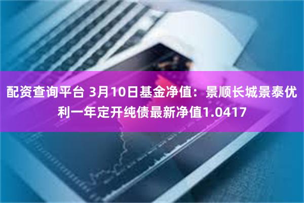 配资查询平台 3月10日基金净值：景顺长城景泰优利一年定开纯债最新净值1.0417