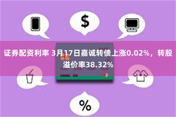 证券配资利率 3月17日嘉诚转债上涨0.02%，转股溢价率38.32%