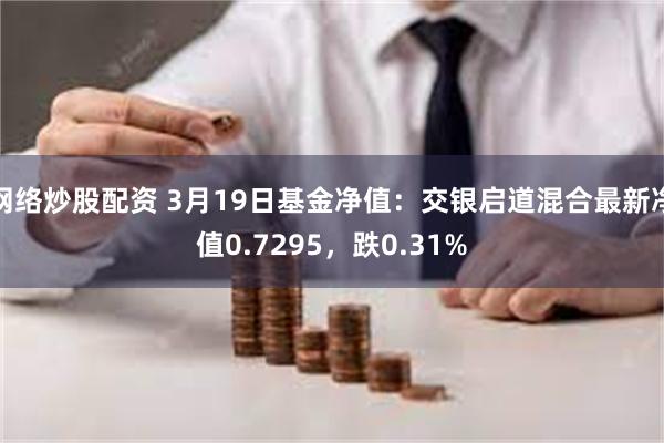 网络炒股配资 3月19日基金净值：交银启道混合最新净值0.7295，跌0.31%