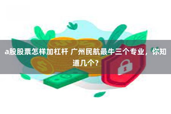 a股股票怎样加杠杆 广州民航最牛三个专业，你知道几个？